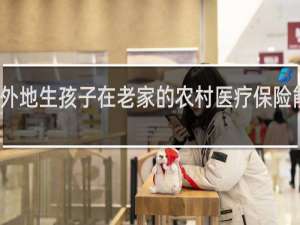 外地生孩子在老家的农村医疗保险能报吗