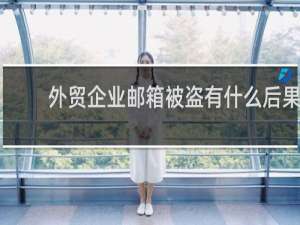外贸企业邮箱被盗有什么后果