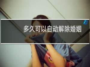 多久可以自动解除婚姻