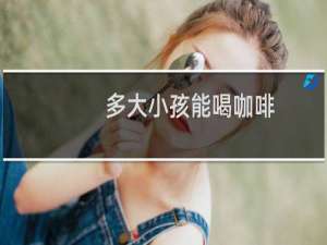 多大小孩能喝咖啡