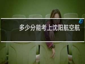 多少分能考上沈阳航空航天大学