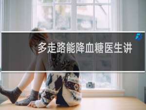 多走路能降血糖医生讲出了实情（多走路能瘦腿吗）