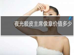 夜光胶皮主席像章价值多少