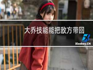 大乔技能能把敌方带回家吗（大乔技能）