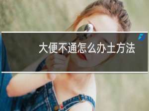 大便不通怎么办土方法（大便不通怎样灌肠）