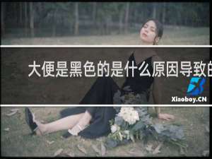 大便是黑色的是什么原因导致的