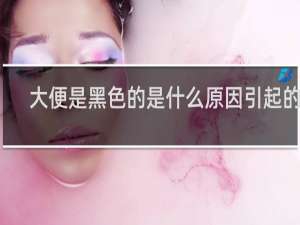 大便是黑色的是什么原因引起的黑