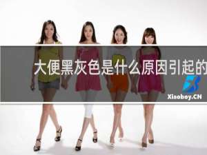 大便黑灰色是什么原因引起的