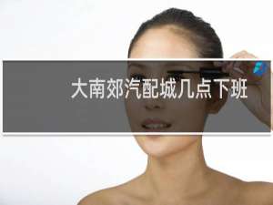 大南郊汽配城几点下班