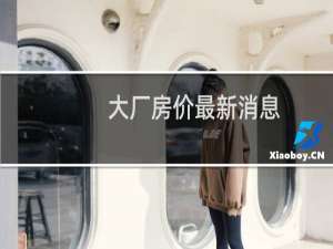 大厂房价最新消息