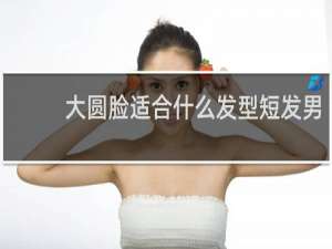 大圆脸适合什么发型短发男