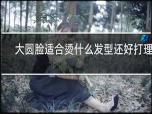大圆脸适合烫什么发型还好打理的