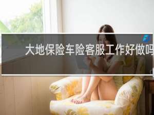 大地保险车险客服工作好做吗