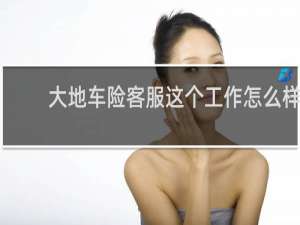 大地车险客服这个工作怎么样