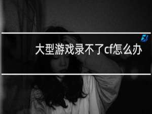 大型游戏录不了cf怎么办