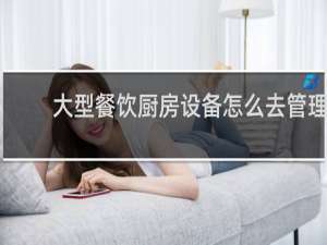 大型餐饮厨房设备怎么去管理