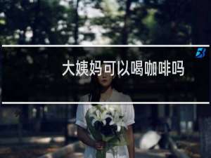 大姨妈可以喝咖啡吗