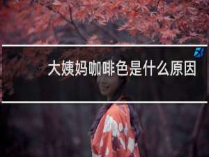 大姨妈咖啡色是什么原因