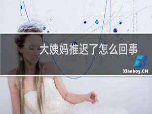 大姨妈推迟了怎么回事呢（大姨妈推迟了怎么办啊）