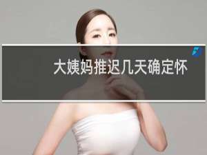 大姨妈推迟几天确定怀孕关键期（大姨妈推迟几天确定怀孕）