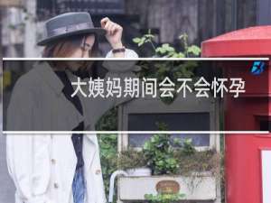 大姨妈期间会不会怀孕呢（大姨妈期间会不会怀孕）