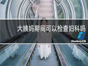 大姨妈期间可以检查妇科吗