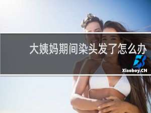 大姨妈期间染头发了怎么办