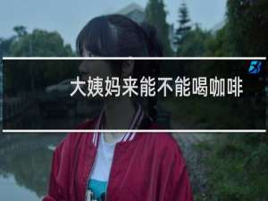 大姨妈来能不能喝咖啡