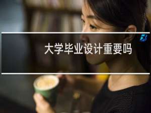 大学毕业设计重要吗