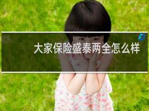 大家保险盛泰两全怎么样