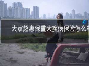 大家超惠保重大疾病保险怎么样