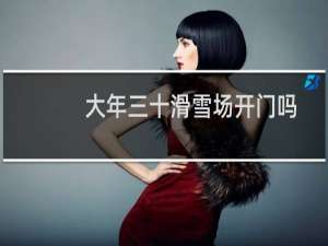 大年三十滑雪场开门吗