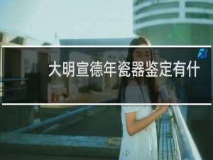 大明宣德年瓷器鉴定有什么特征