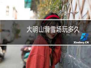 大明山滑雪场玩多久