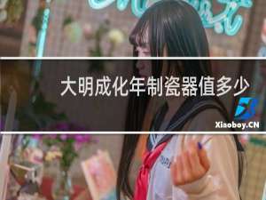 大明成化年制瓷器值多少钱