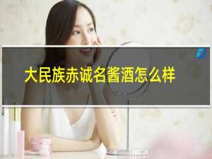 大民族赤诚名酱酒怎么样