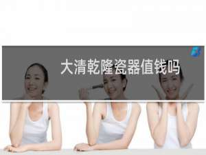 大清乾隆瓷器值钱吗