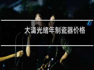 大清光绪年制瓷器价格
