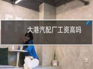 大港汽配厂工资高吗