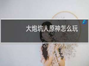 大炮坑人原神怎么玩