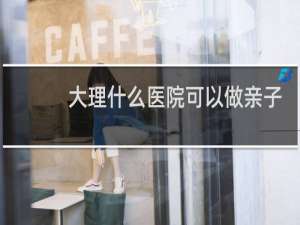 大理什么医院可以做亲子鉴定