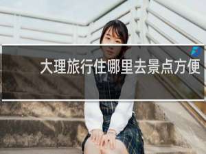 大理旅行住哪里去景点方便