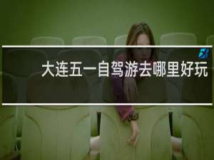 大连五一自驾游去哪里好玩