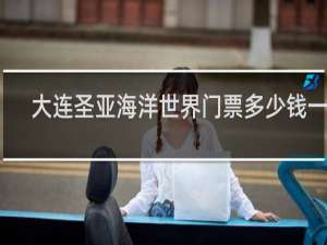 大连圣亚海洋世界门票多少钱一张