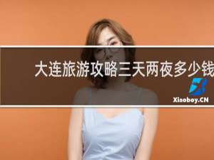 大连旅游攻略三天两夜多少钱
