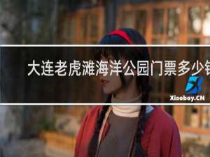 大连老虎滩海洋公园门票多少钱