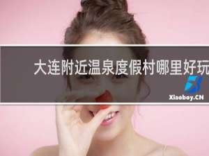 大连附近温泉度假村哪里好玩