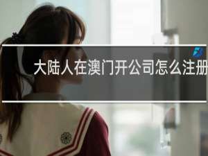 大陆人在澳门开公司怎么注册