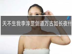 天不生我李淳罡剑道万古如长夜什么梗？天不生我李淳罡剑道万古如长夜是什么意思什么梗