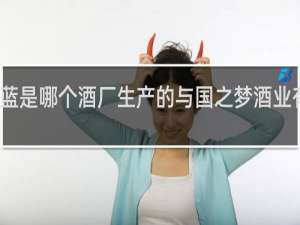 天之蓝是哪个酒厂生产的与国之梦酒业有什么关系